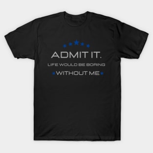 Teasing - Admit It Life Would Be Boring Without Me T-Shirt